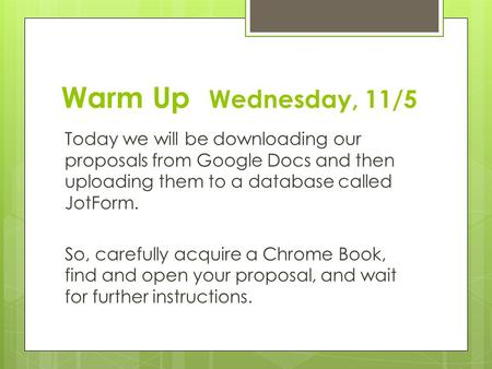 Warm Up Wednesday, 11/5 Today we will be downloading our proposals from Google Docs and then uploading them to a database called JotForm. So, carefully.