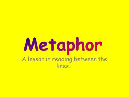 A lesson in reading between the lines… Metaphor is a figure of speech in which a comparison is made between two unlike things that actually have something.