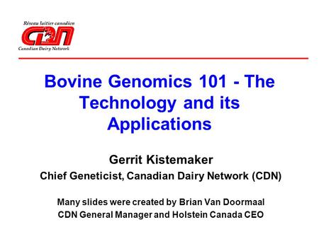 Bovine Genomics 101 - The Technology and its Applications Gerrit Kistemaker Chief Geneticist, Canadian Dairy Network (CDN) Many slides were created by.
