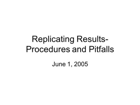 Replicating Results- Procedures and Pitfalls June 1, 2005.
