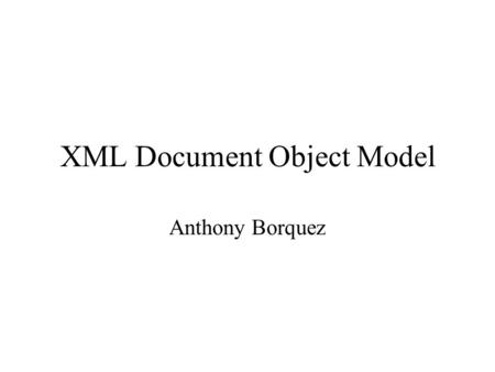 XML Document Object Model Anthony Borquez. The Document Object Model a programming interface for HTML and XML documents. It defines the way a document.