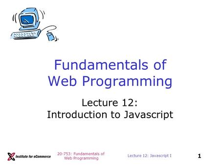 20-753: Fundamentals of Web Programming 1 Lecture 12: Javascript I Fundamentals of Web Programming Lecture 12: Introduction to Javascript.