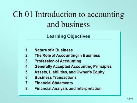 C1--1 Learning Objectives 1.Nature of a Business 2.The Role of Accounting in Business 3.Profession of Accounting 4.Generally Accepted Accounting Principles.