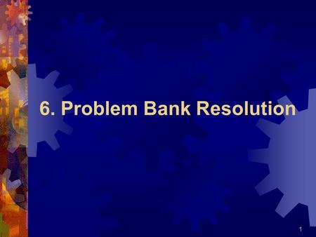 6. Problem Bank Resolution 1. Some basic terms  Resolution;  reorganization;  administration;  insolvency;  liquidation  problem bank 2.