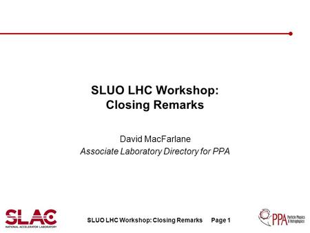 SLUO LHC Workshop: Closing RemarksPage 1 SLUO LHC Workshop: Closing Remarks David MacFarlane Associate Laboratory Directory for PPA.