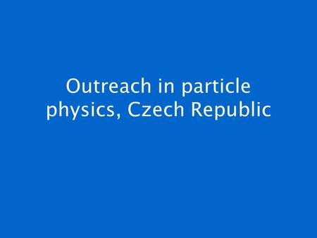 Outreach in particle physics, Czech Republic. 9 March 2007J. Rameš, RECFA Meeting, Prague Broad consensus in particle physics community that outreach.