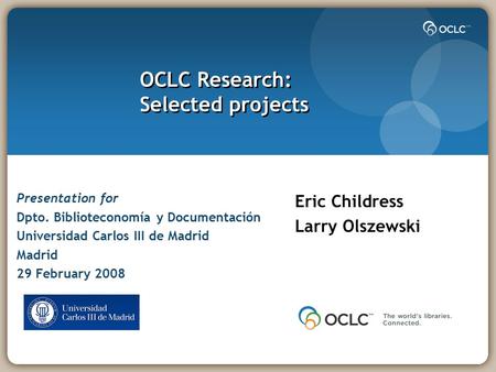 OCLC Research: Selected projects Eric Childress Larry Olszewski Presentation for Dpto. Biblioteconomía y Documentación Universidad Carlos III de Madrid.