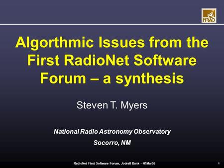 RadioNet First Software Forum, Jodrell Bank – 01Mar05 1 Algorthmic Issues from the First RadioNet Software Forum – a synthesis Steven T. Myers National.