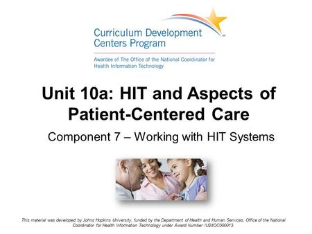 Unit 10a: HIT and Aspects of Patient-Centered Care Component 7 – Working with HIT Systems This material was developed by Johns Hopkins University, funded.