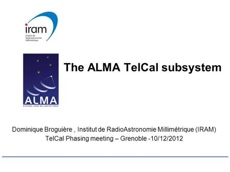 The ALMA TelCal subsystem Dominique Broguière, Institut de RadioAstronomie Millimétrique (IRAM) TelCal Phasing meeting – Grenoble -10/12/2012.