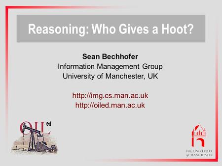 1 Sean Bechhofer Information Management Group University of Manchester, UK   Reasoning: Who Gives a Hoot?