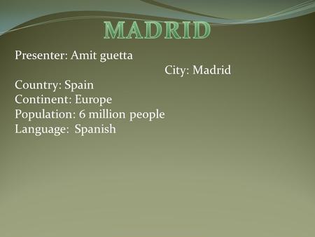 Presenter: Amit guetta City: Madrid Country: Spain Continent: Europe Population: 6 million people Language: Spanish.