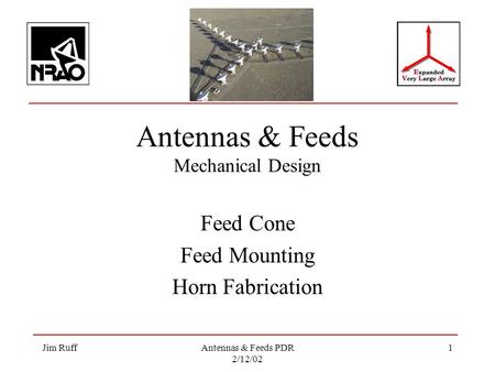 Jim RuffAntennas & Feeds PDR 2/12/02 1 Antennas & Feeds Mechanical Design Feed Cone Feed Mounting Horn Fabrication.