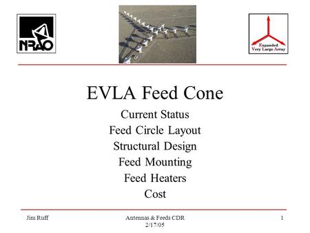 Jim RuffAntennas & Feeds CDR 2/17/05 1 EVLA Feed Cone Current Status Feed Circle Layout Structural Design Feed Mounting Feed Heaters Cost.