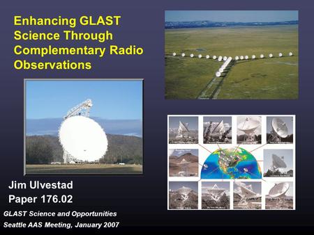 GLAST Science and Opportunities Seattle AAS Meeting, January 2007 Enhancing GLAST Science Through Complementary Radio Observations Jim Ulvestad Paper 176.02.
