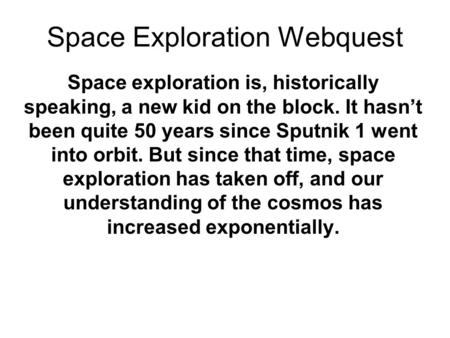 Space Exploration Webquest Space exploration is, historically speaking, a new kid on the block. It hasn’t been quite 50 years since Sputnik 1 went into.