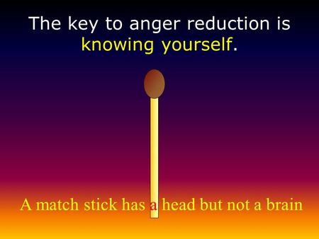 A match stick has a head but not a brain The key to anger reduction is knowing yourself.