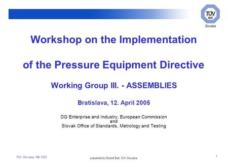 TÜV Slovakia, NB 1353 1 Working Group III. - ASSEMBLIES Bratislava, 12. April 2005 DG Enterprise and Industry, European Commission and Slovak Office of.