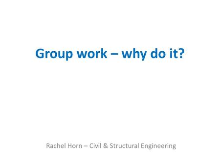 Group work – why do it? Rachel Horn – Civil & Structural Engineering.
