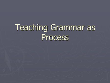 Teaching Grammar as Process. Understanding Teaching Grammar as Process ► Process teaching engages learners directly in the procedures of language use.