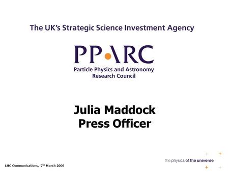 LHC Communications, 7 th March 2006 Julia Maddock Press Officer.