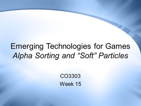 Emerging Technologies for Games Alpha Sorting and “Soft” Particles CO3303 Week 15.