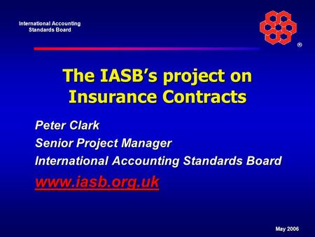 International Accounting Standards Board ® May 2006 The IASB’s project on Insurance Contracts Peter Clark Senior Project Manager International Accounting.