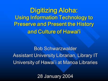 Digitizing Aloha: Using Information Technology to Preserve and Present the History and Culture of Hawai'i Bob Schwarzwalder Assistant University Librarian,