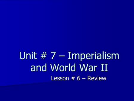 Unit # 7 – Imperialism and World War II Lesson # 6 – Review.
