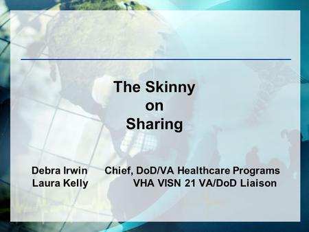 The Skinny on Sharing Debra Irwin Chief, DoD/VA Healthcare Programs Laura Kelly VHA VISN 21 VA/DoD Liaison.
