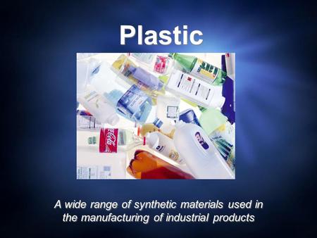 Plastic A wide range of synthetic materials used in the manufacturing of industrial products.