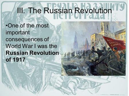 III. The Russian Revolution One of the most important consequences of World War I was the Russian Revolution of 1917.