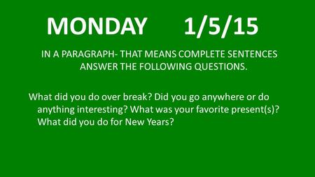 MONDAY 1/5/15 IN A PARAGRAPH- THAT MEANS COMPLETE SENTENCES ANSWER THE FOLLOWING QUESTIONS. What did you do over break? Did you go anywhere or do.
