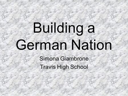 Building a German Nation Simona Giambrone Travis High School.