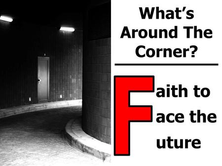 What’s Around Faith To Face The Future The Corner? aith to ace the uture What’s Around The Corner?