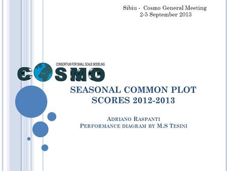 SEASONAL COMMON PLOT SCORES 2012-2013 A DRIANO R ASPANTI P ERFORMANCE DIAGRAM BY M.S T ESINI Sibiu - Cosmo General Meeting 2-5 September 2013.