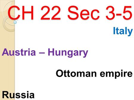 CH 22 Sec 3-5 CH 22 Sec 3-5 Italy Austria – Hungary Ottoman empire Russia.