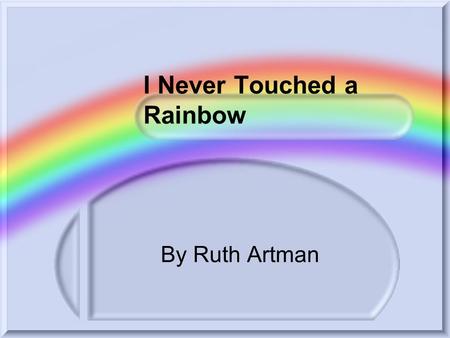 I Never Touched a Rainbow By Ruth Artman I never, ever touched a rainbow I never held a breeze in my hand And I could never push the darkness away.
