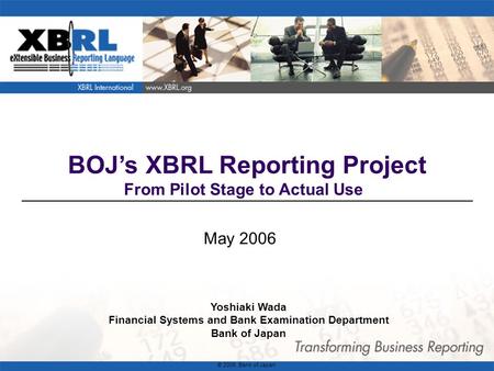 1 BOJ’s XBRL Reporting Project From Pilot Stage to Actual Use May 2006 Yoshiaki Wada Financial Systems and Bank Examination Department Bank of Japan ©