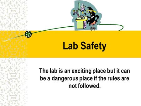 Lab Safety The lab is an exciting place but it can be a dangerous place if the rules are not followed.
