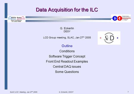 SLAC LCD Meeting, Jan 27 th 2005G. Eckerlin, DESY 1 Data Acquisition for the ILC G. Eckerlin DESY LCD Group meeting, SLAC, Jan 27 th 2005 Outline Conditions.