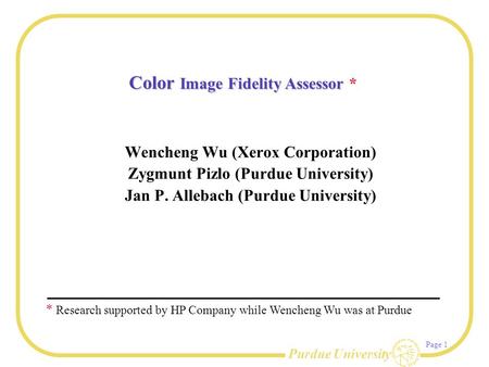 Purdue University Page 1 Color Image Fidelity Assessor Color Image Fidelity Assessor * Wencheng Wu (Xerox Corporation) Zygmunt Pizlo (Purdue University)