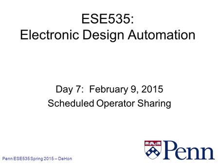 Penn ESE535 Spring 2015 -- DeHon 1 ESE535: Electronic Design Automation Day 7: February 9, 2015 Scheduled Operator Sharing.