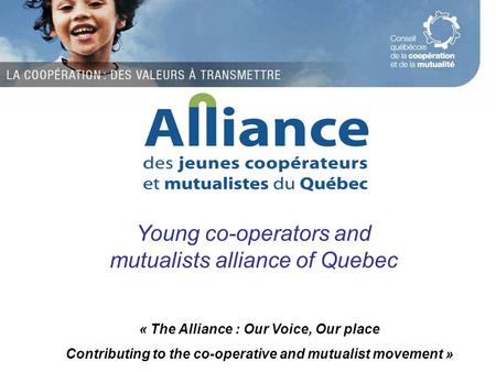 « The Alliance : Our Voice, Our place Contributing to the co-operative and mutualist movement » Young co-operators and mutualists alliance of Quebec.