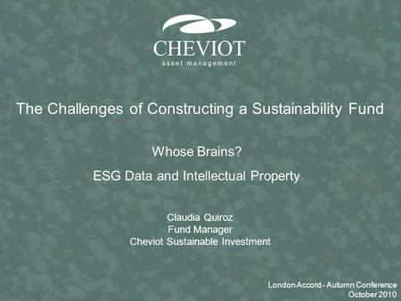0 Claudia Quiroz Fund Manager Cheviot Sustainable Investment The Challenges of Constructing a Sustainability Fund Whose Brains? ESG Data and Intellectual.