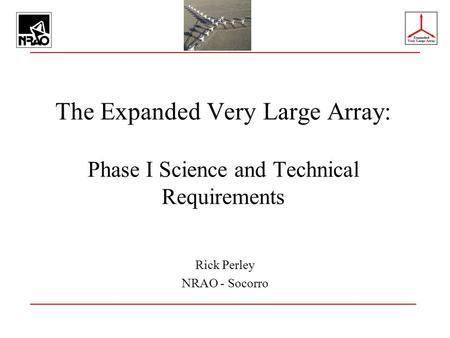 The Expanded Very Large Array: Phase I Science and Technical Requirements Rick Perley NRAO - Socorro.
