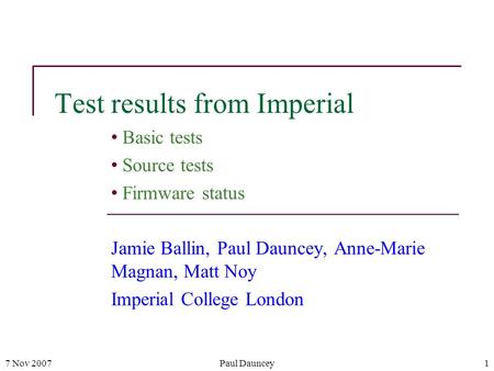 7 Nov 2007Paul Dauncey1 Test results from Imperial Basic tests Source tests Firmware status Jamie Ballin, Paul Dauncey, Anne-Marie Magnan, Matt Noy Imperial.