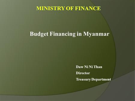 Budget Financing in Myanmar Daw Ni Ni Than Director Treasury Department.