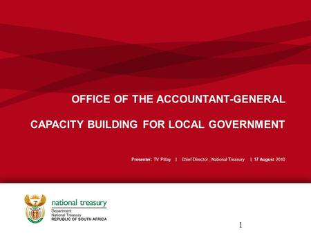 OFFICE OF THE ACCOUNTANT-GENERAL CAPACITY BUILDING FOR LOCAL GOVERNMENT Presenter: TV Pillay | Chief Director, National Treasury | 17 August 2010 1.