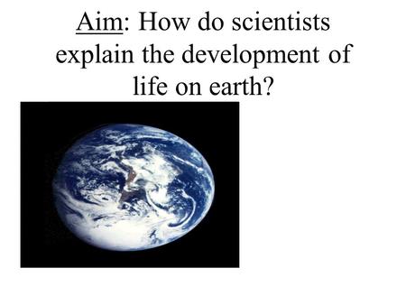 Aim: How do scientists explain the development of life on earth?